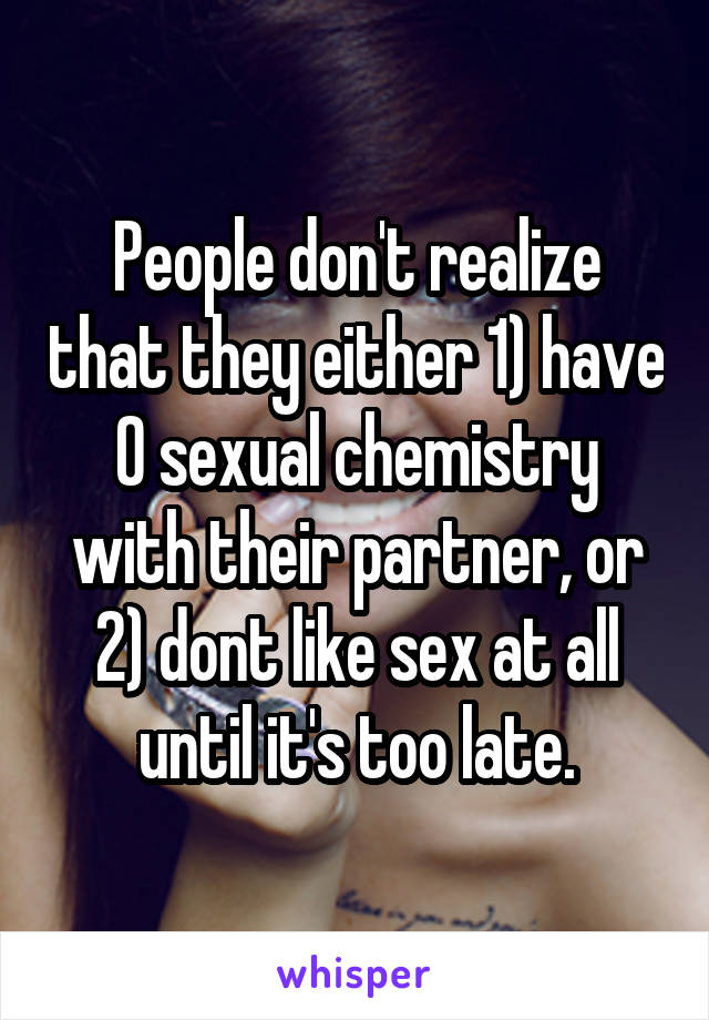 People don't realize that they either 1) have 0 sexual chemistry with their partner, or 2) dont like sex at all until it's too late.