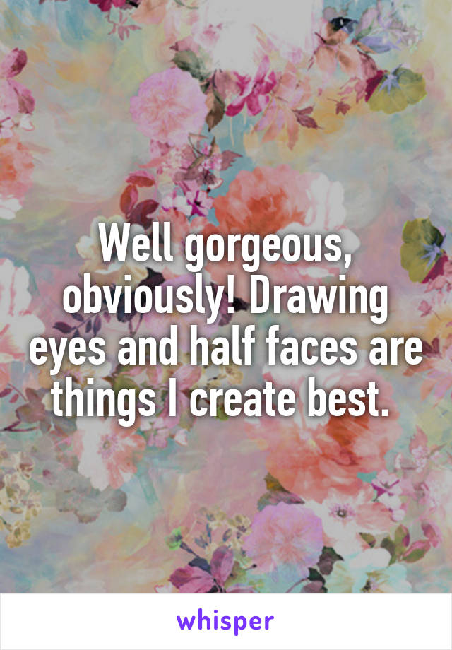 Well gorgeous, obviously! Drawing eyes and half faces are things I create best. 