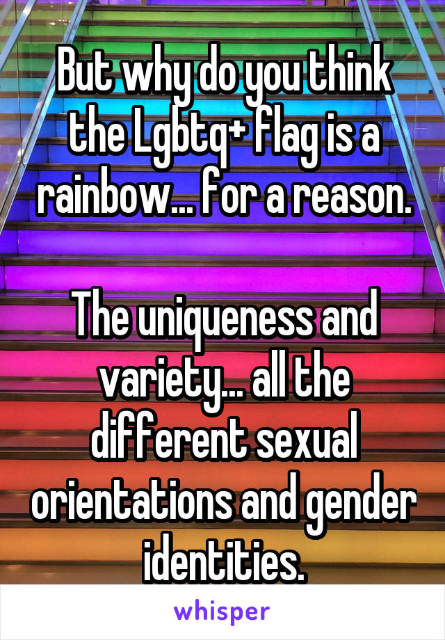 But why do you think the Lgbtq+ flag is a rainbow... for a reason.

The uniqueness and variety... all the different sexual orientations and gender identities.