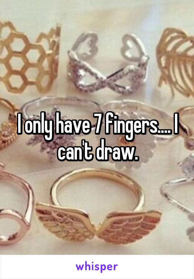 I only have 7 fingers.... I can't draw.