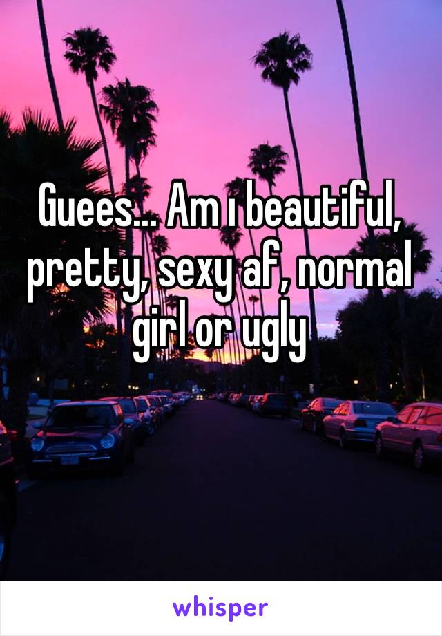 Guees... Am ı beautiful, pretty, sexy af, normal girl or ugly