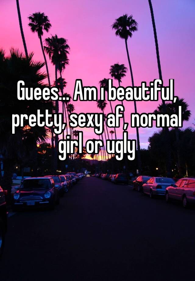 Guees... Am ı beautiful, pretty, sexy af, normal girl or ugly