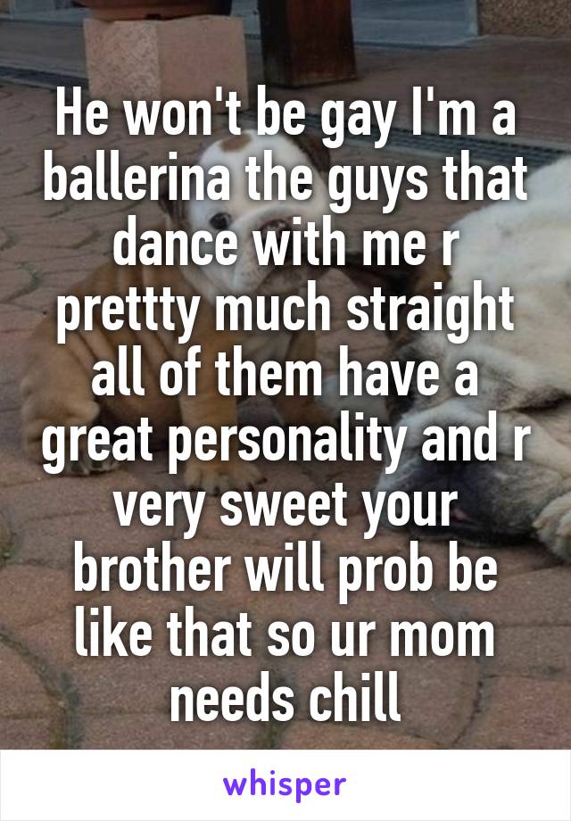He won't be gay I'm a ballerina the guys that dance with me r prettty much straight all of them have a great personality and r very sweet your brother will prob be like that so ur mom needs chill