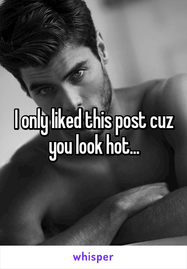 I only liked this post cuz you look hot...