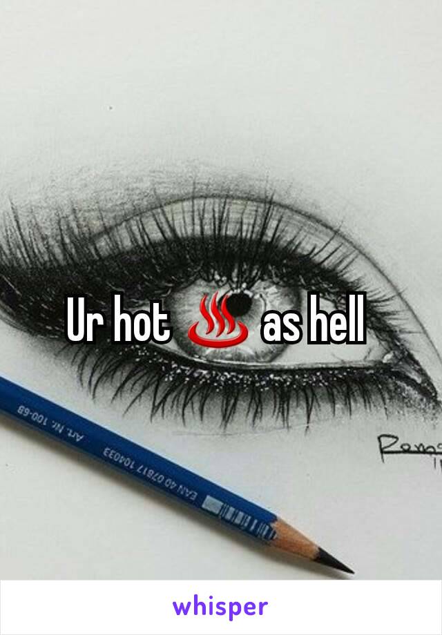 Ur hot ♨ as hell 