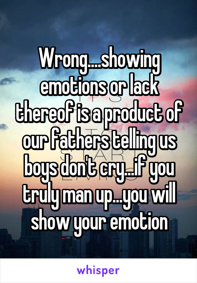 Wrong....showing emotions or lack thereof is a product of our fathers telling us boys don't cry...if you truly man up...you will show your emotion