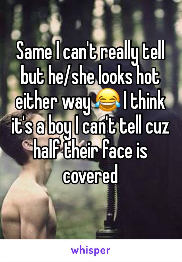 Same I can't really tell but he/she looks hot either way 😂 I think it's a boy I can't tell cuz half their face is covered