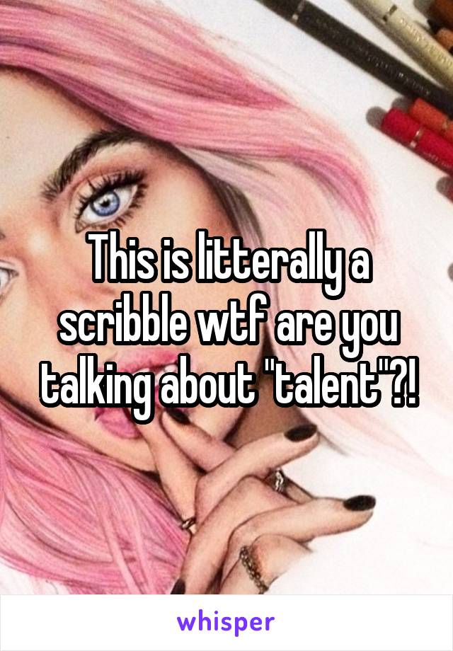 This is litterally a scribble wtf are you talking about "talent"?!