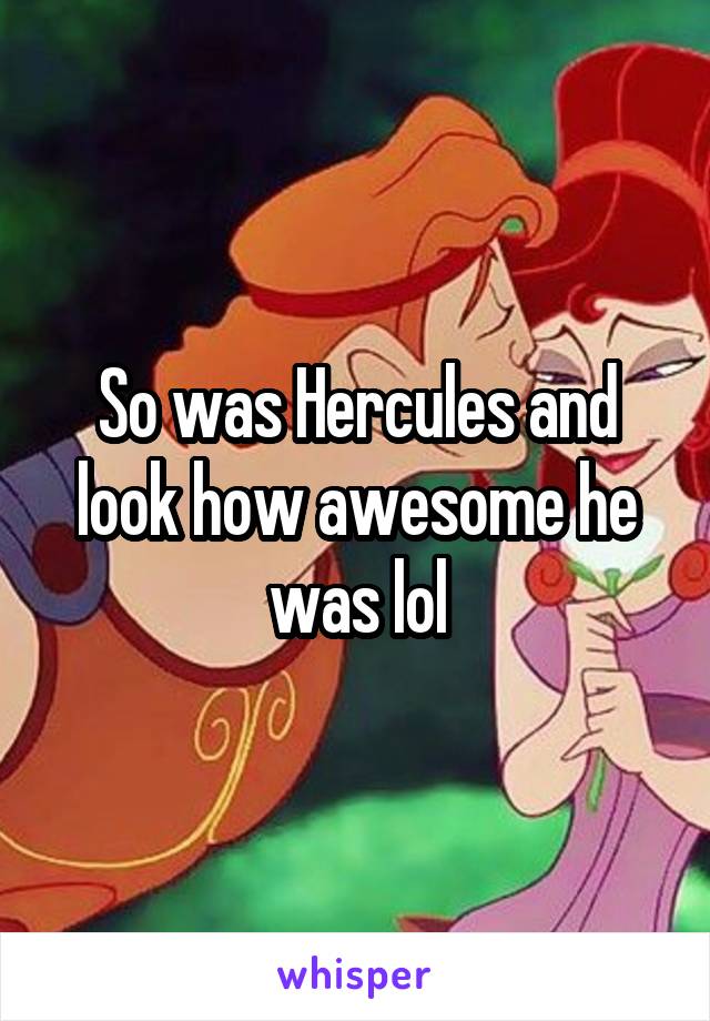 So was Hercules and look how awesome he was lol