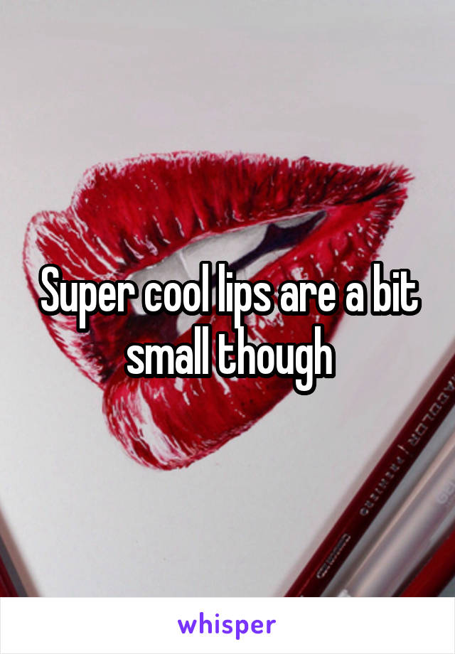 Super cool lips are a bit small though