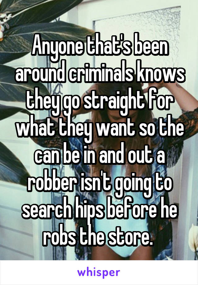 Anyone that's been around criminals knows they go straight for what they want so the can be in and out a robber isn't going to search hips before he robs the store. 