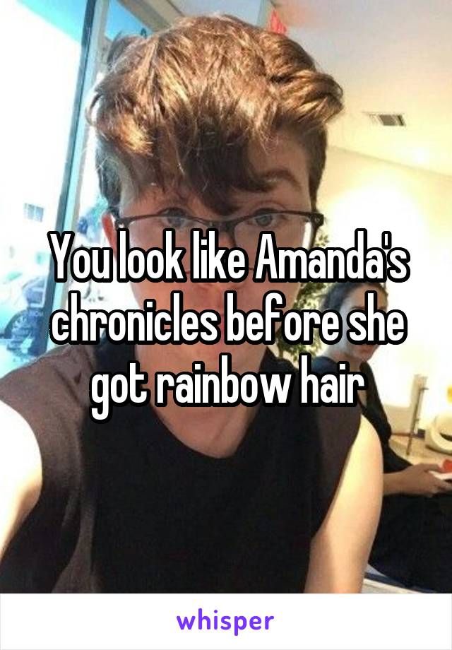 You look like Amanda's chronicles before she got rainbow hair