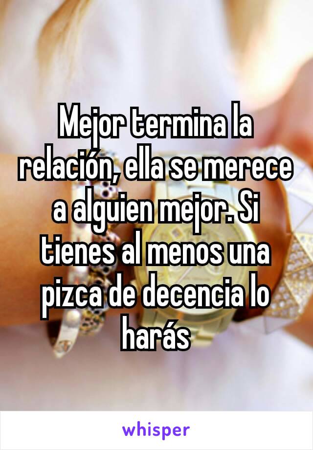 Mejor termina la relación, ella se merece a alguien mejor. Si tienes al menos una pizca de decencia lo harás