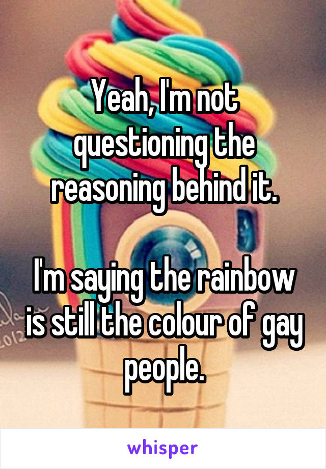 Yeah, I'm not questioning the reasoning behind it.

I'm saying the rainbow is still the colour of gay people.