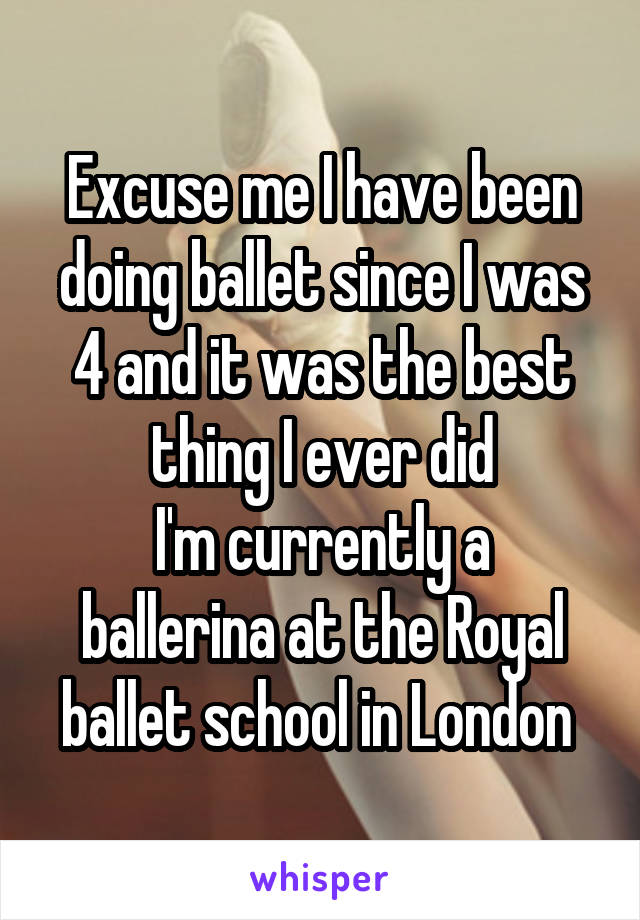 Excuse me I have been doing ballet since I was 4 and it was the best thing I ever did
I'm currently a ballerina at the Royal ballet school in London 