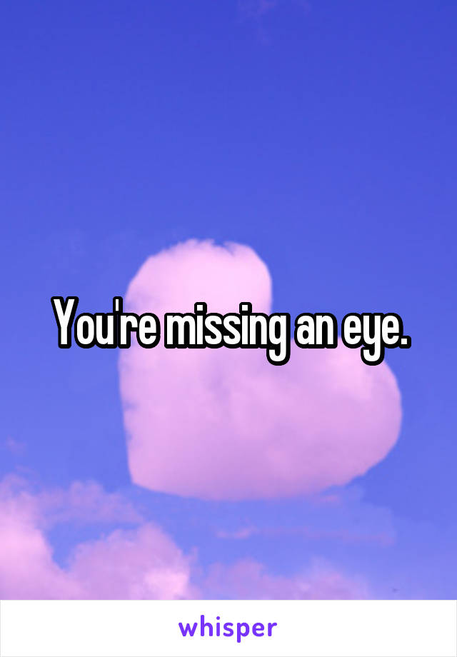 You're missing an eye.