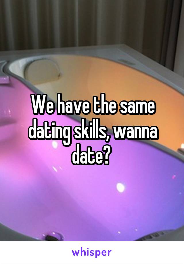 We have the same dating skills, wanna date? 