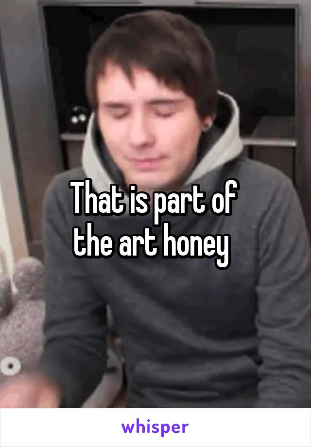 That is part of 
the art honey  