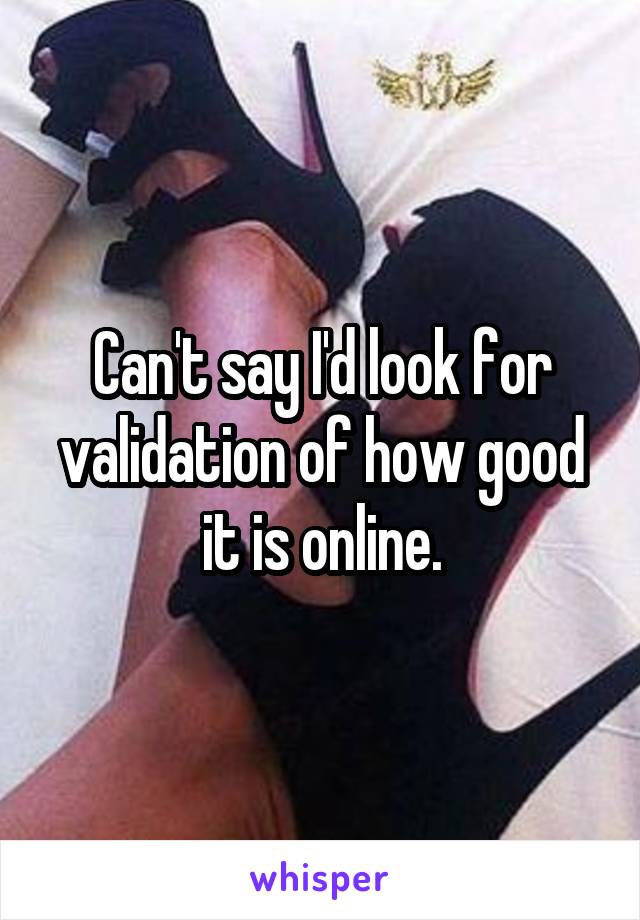 Can't say I'd look for validation of how good it is online.