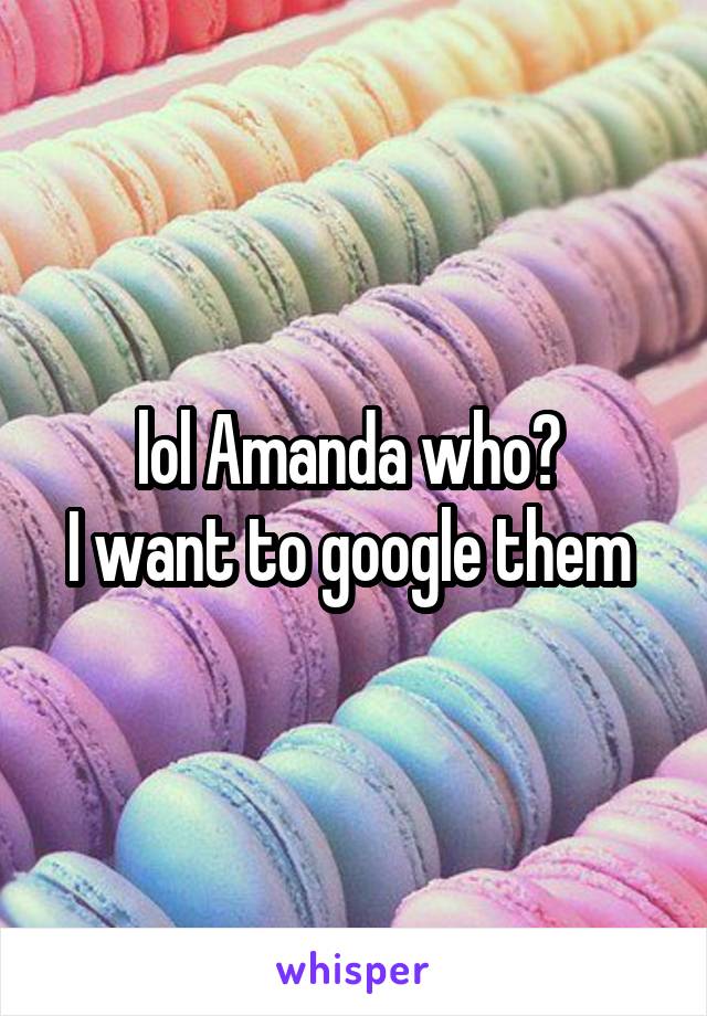 lol Amanda who? 
I want to google them 