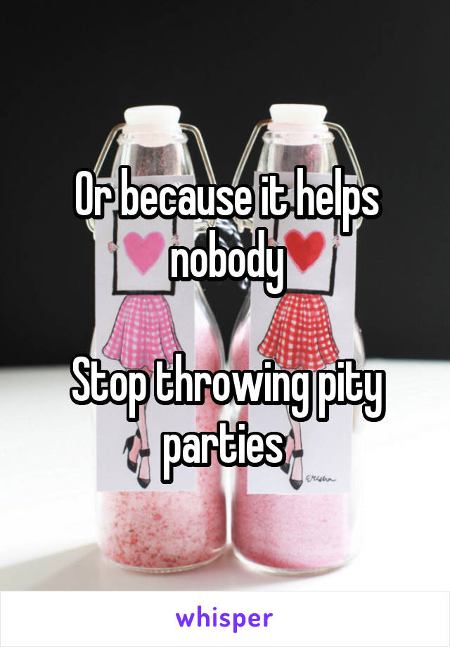 Or because it helps nobody

Stop throwing pity parties 