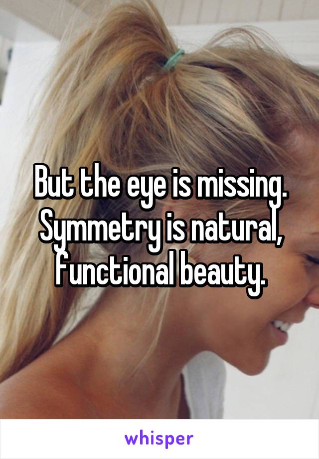 But the eye is missing. Symmetry is natural, functional beauty.