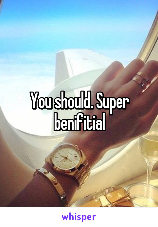 You should. Super benifitial