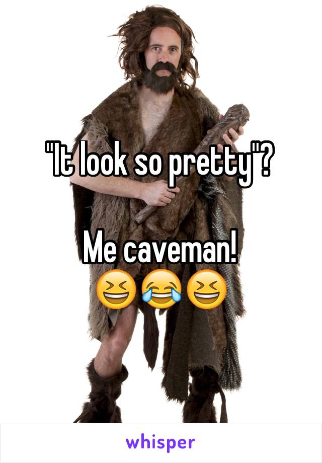 "It look so pretty"?

Me caveman!
😆😂😆