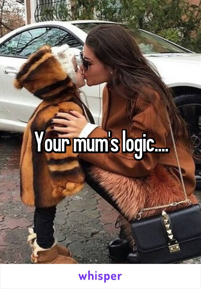 Your mum's logic....