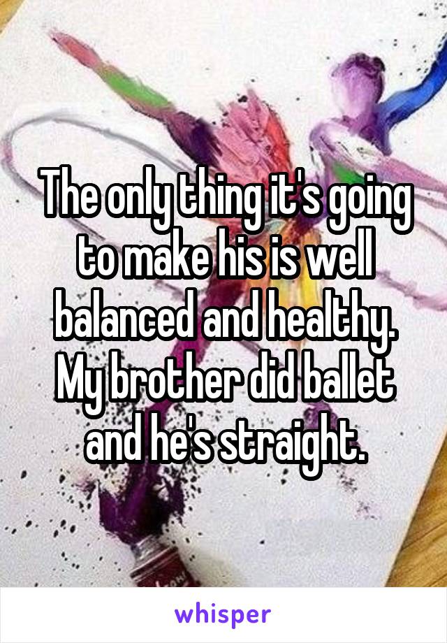 The only thing it's going to make his is well balanced and healthy. My brother did ballet and he's straight.