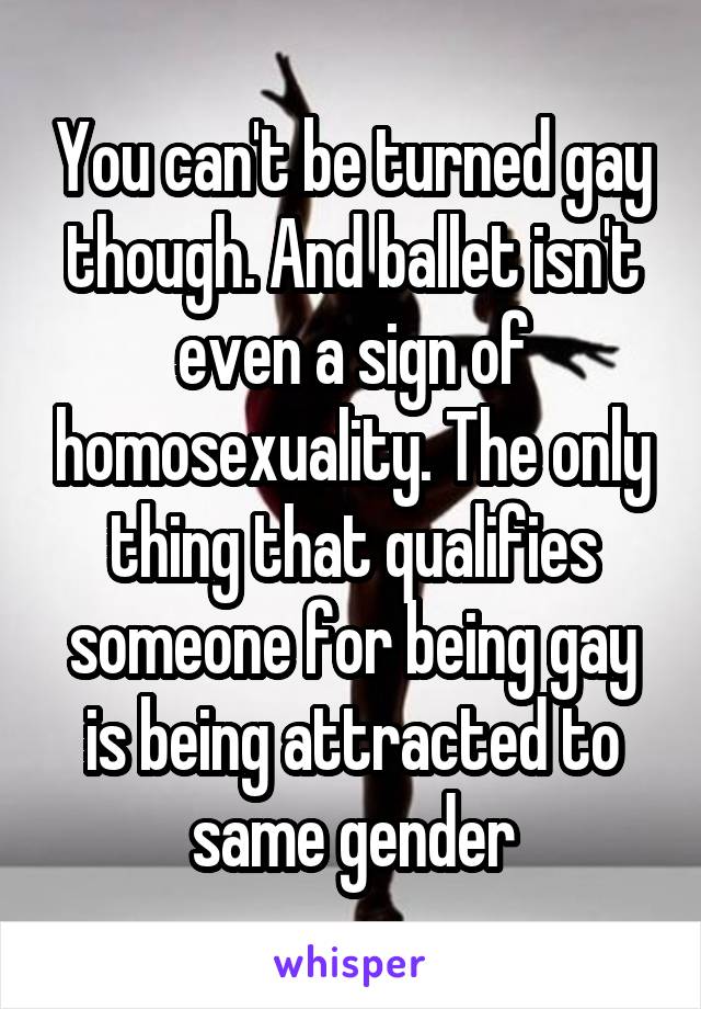 You can't be turned gay though. And ballet isn't even a sign of homosexuality. The only thing that qualifies someone for being gay is being attracted to same gender