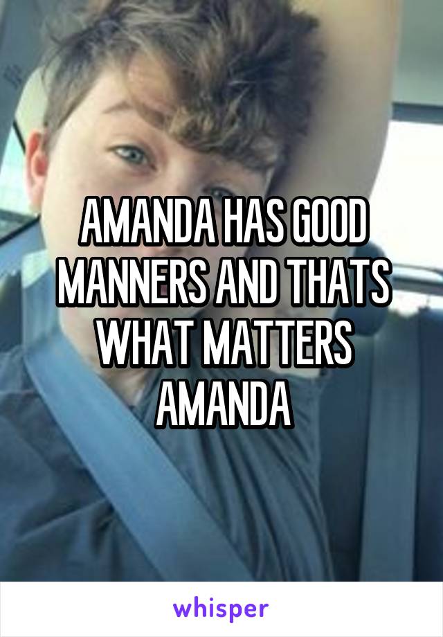 AMANDA HAS GOOD MANNERS AND THATS WHAT MATTERS AMANDA