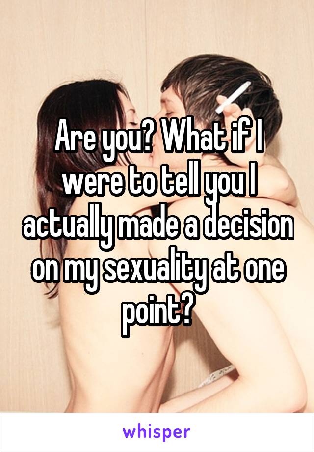 Are you? What if I were to tell you I actually made a decision on my sexuality at one point?