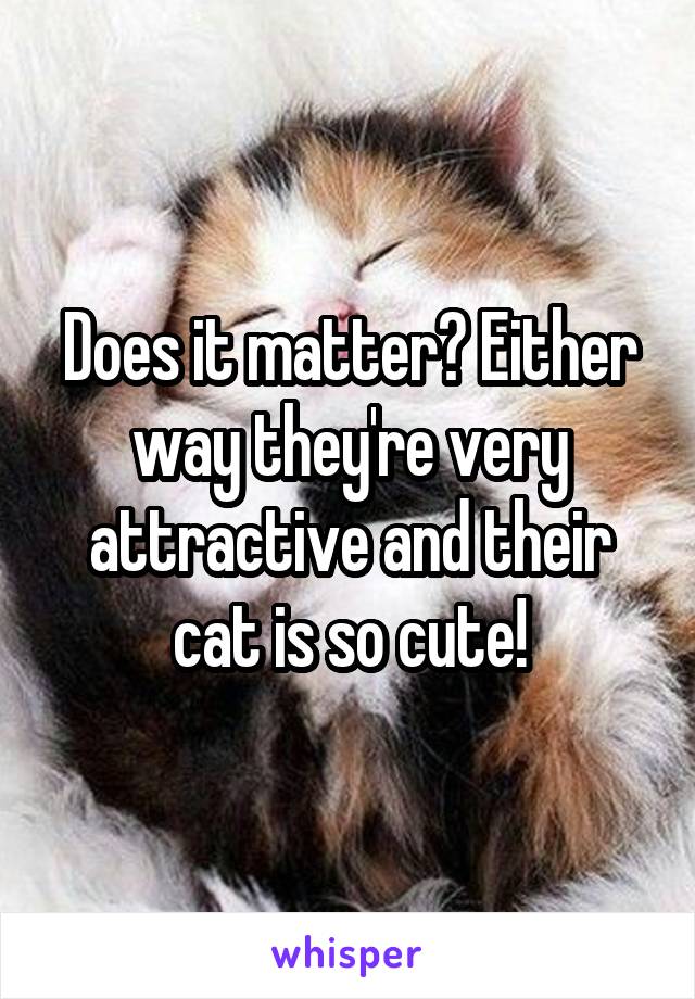 Does it matter? Either way they're very attractive and their cat is so cute!