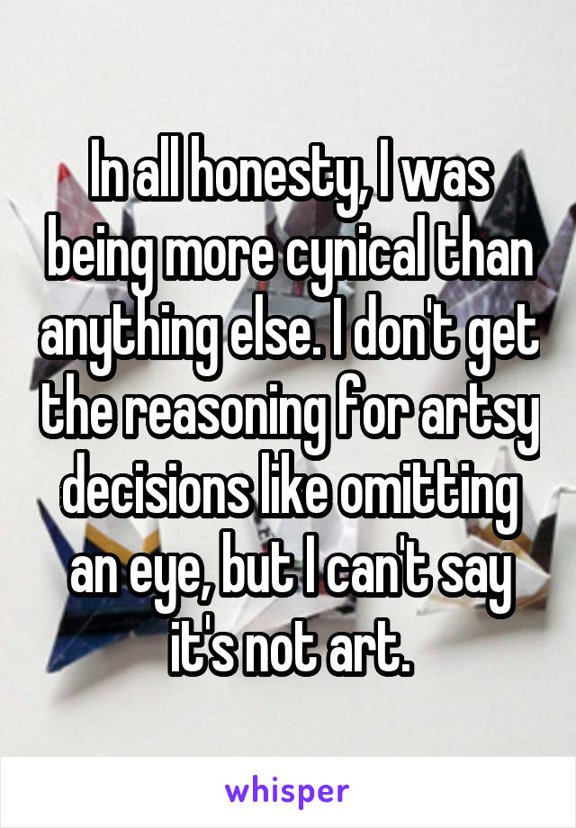 In all honesty, I was being more cynical than anything else. I don't get the reasoning for artsy decisions like omitting an eye, but I can't say it's not art.