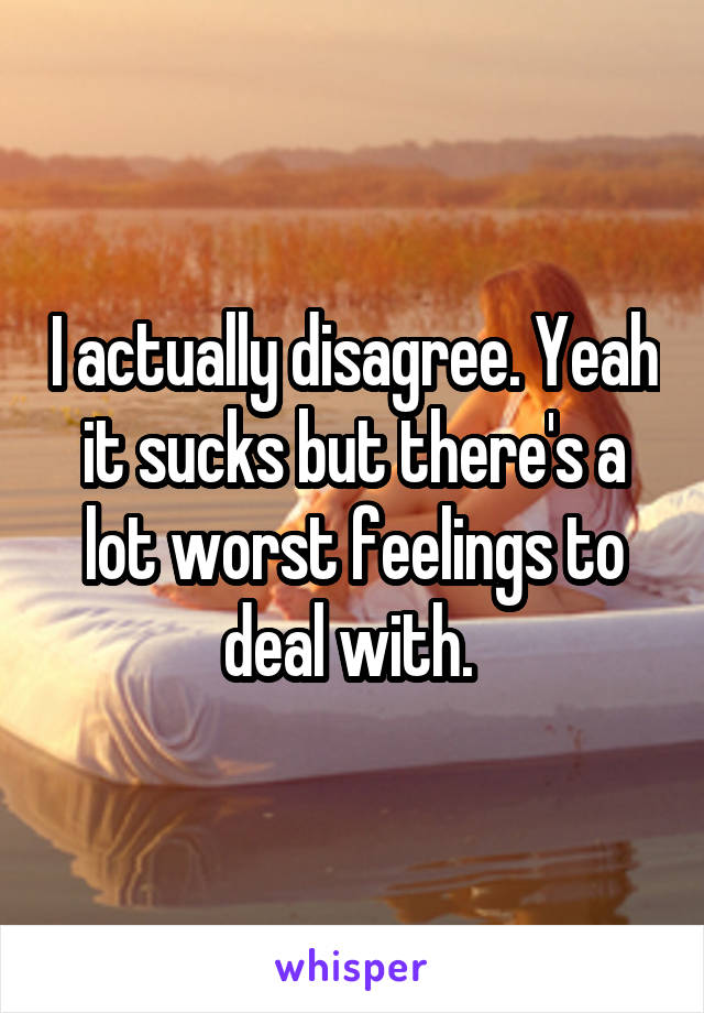 I actually disagree. Yeah it sucks but there's a lot worst feelings to deal with. 