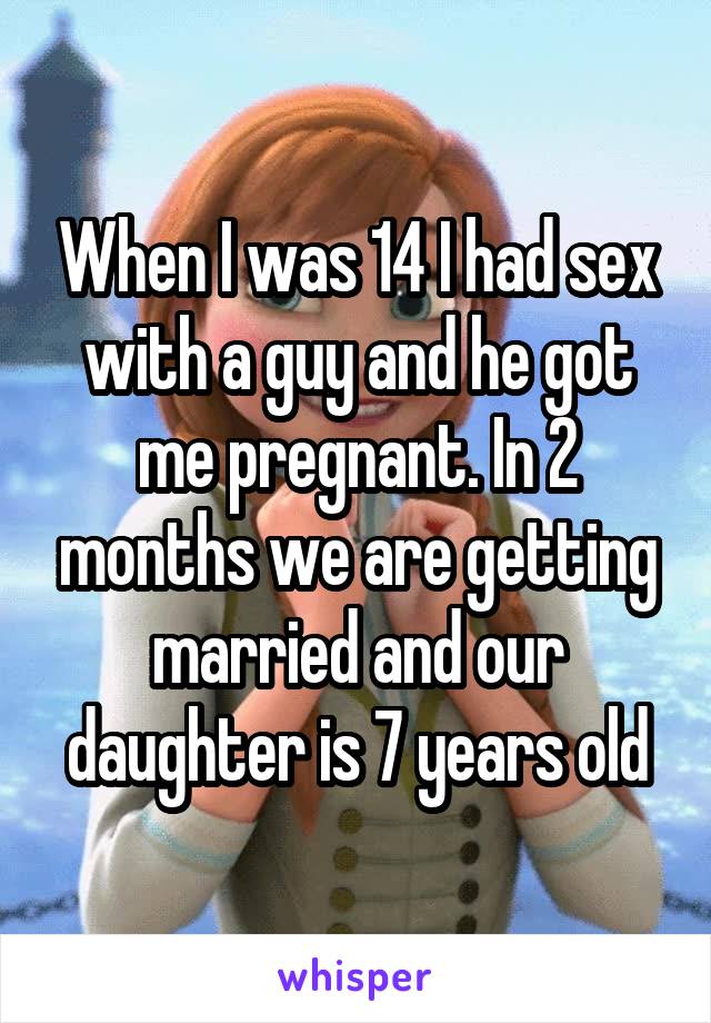 When I was 14 I had sex with a guy and he got me pregnant. In 2 months we are getting married and our daughter is 7 years old