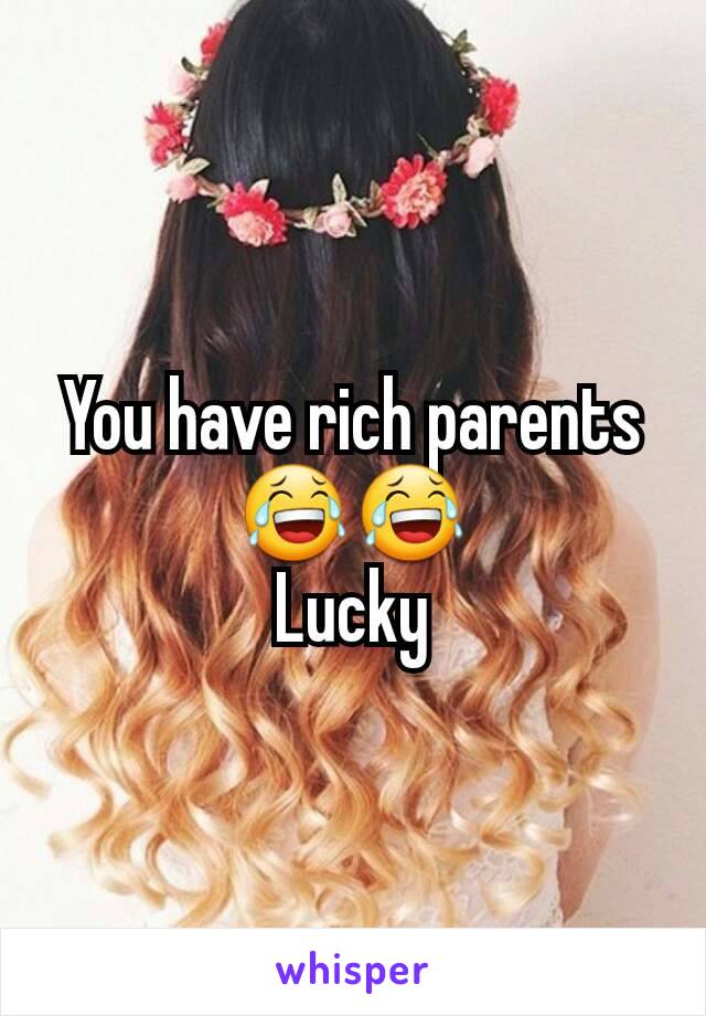 You have rich parents 😂😂
Lucky