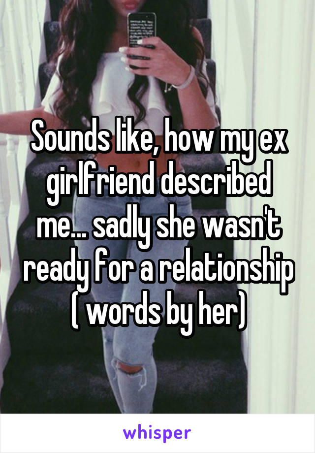 Sounds like, how my ex girlfriend described me... sadly she wasn't ready for a relationship ( words by her)