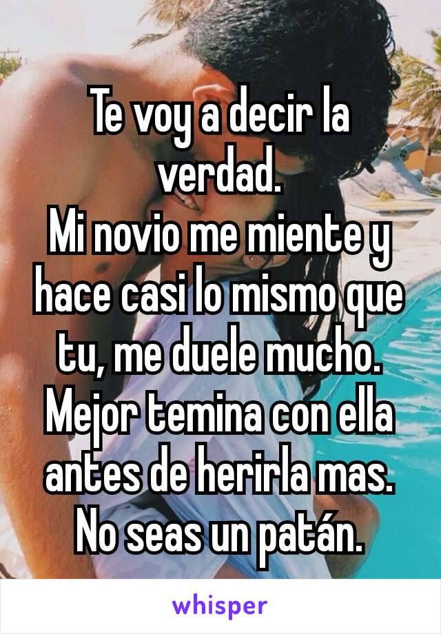 Te voy a decir la verdad.
Mi novio me miente y hace casi lo mismo que tu, me duele mucho.
Mejor temina con ella antes de herirla mas.
No seas un patán.