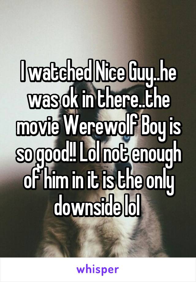 I watched Nice Guy..he was ok in there..the movie Werewolf Boy is so good!! Lol not enough of him in it is the only downside lol 