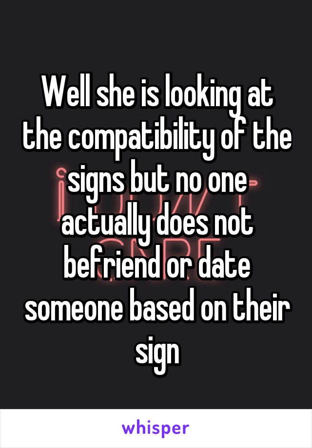 Well she is looking at the compatibility of the signs but no one actually does not befriend or date someone based on their sign