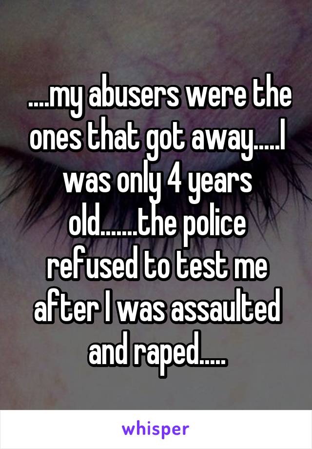  ....my abusers were the ones that got away.....I was only 4 years old.......the police refused to test me after I was assaulted and raped.....