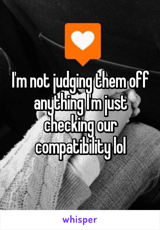 I'm not judging them off anything I'm just checking our compatibility lol