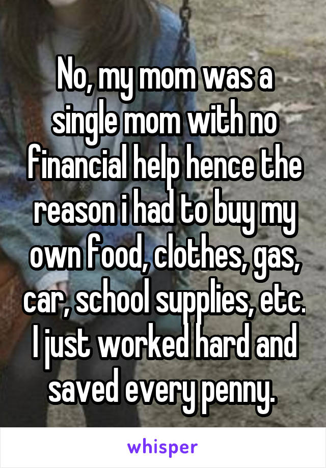 No, my mom was a single mom with no financial help hence the reason i had to buy my own food, clothes, gas, car, school supplies, etc. I just worked hard and saved every penny. 