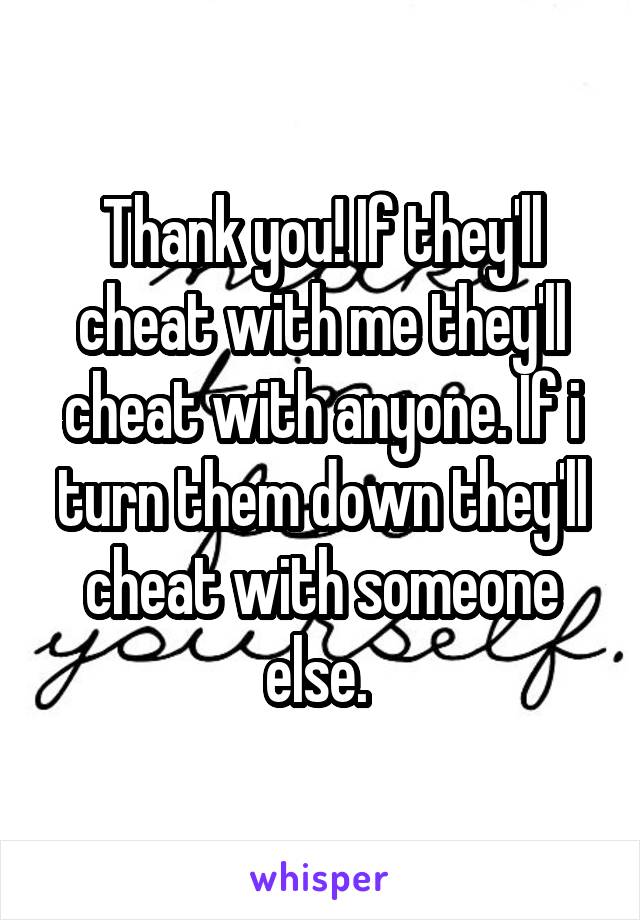 Thank you! If they'll cheat with me they'll cheat with anyone. If i turn them down they'll cheat with someone else. 