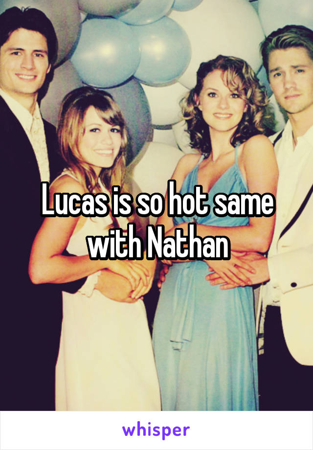 Lucas is so hot same with Nathan