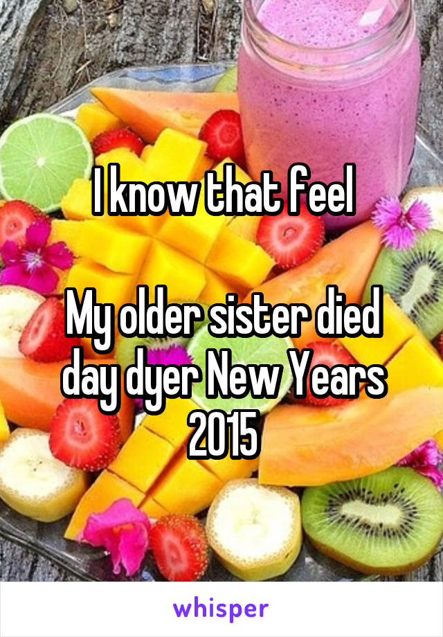 I know that feel

My older sister died day dyer New Years 2015