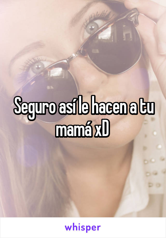 Seguro así le hacen a tu mamá xD 