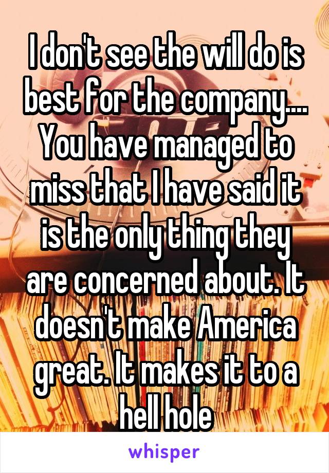 I don't see the will do is best for the company....
You have managed to miss that I have said it is the only thing they are concerned about. It doesn't make America great. It makes it to a hell hole